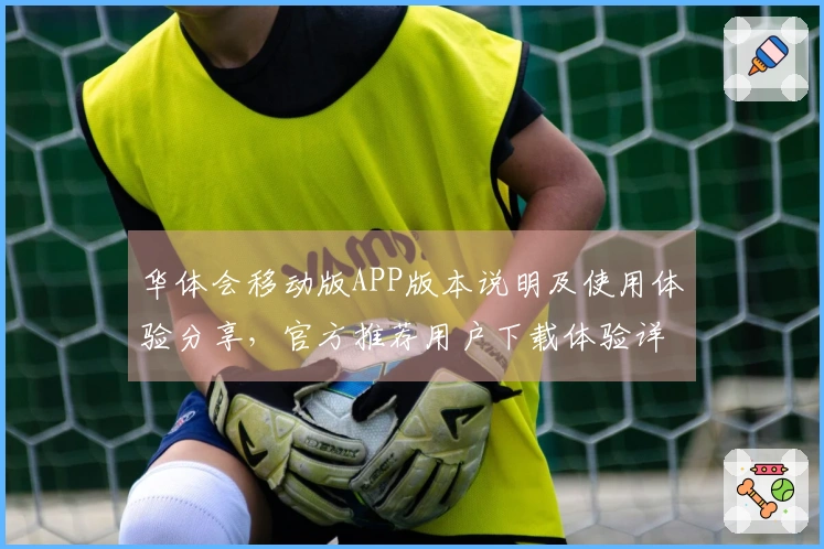 华体会移动版APP版本说明及使用体验分享，官方推荐用户下载体验详解