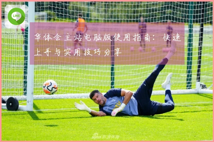 华体会主站电脑版使用指南：快速上手与实用技巧分享