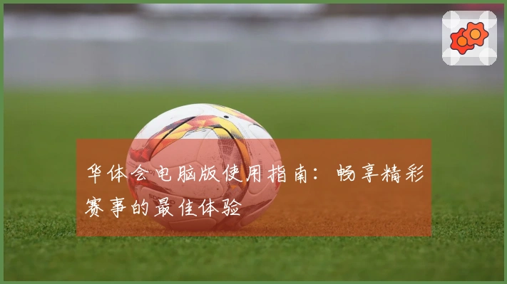 华体会电脑版使用指南：畅享精彩赛事的最佳体验