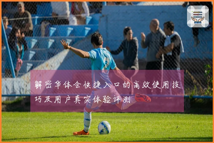 解密华体会快捷入口的高效使用技巧及用户真实体验评测