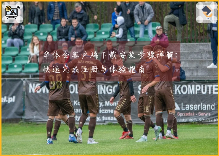 华体会客户端下载安装步骤详解：快速完成注册与体验指南