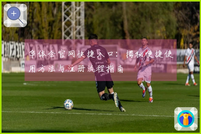 华体会官网快捷入口：揭秘便捷使用方法与注册流程指南