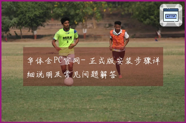 华体会PC官网- 正式版安装步骤详细说明及常见问题解答