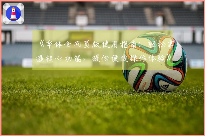 《华体会网页版使用指南：轻松掌握核心功能，提供便捷操作体验》