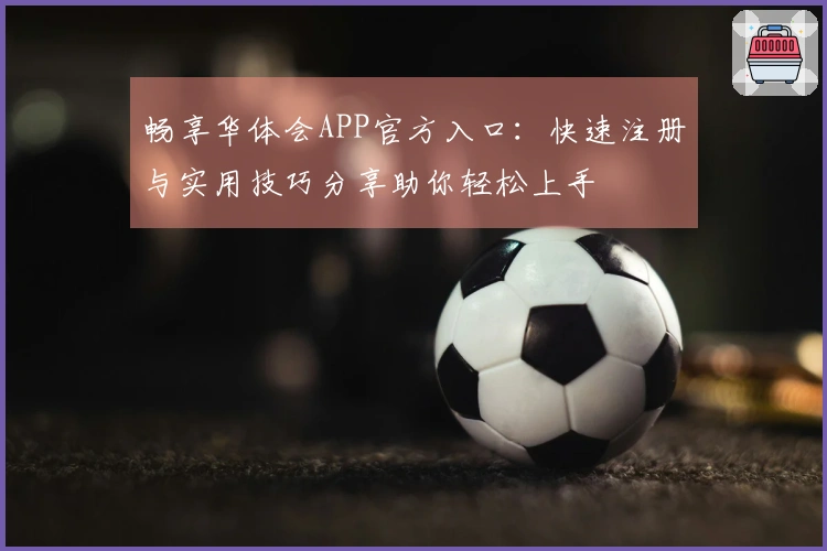 畅享华体会APP官方入口：快速注册与实用技巧分享助你轻松上手