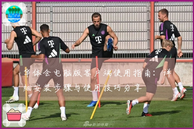 华体会电脑版客户端使用指南：详细安装步骤与使用技巧分享