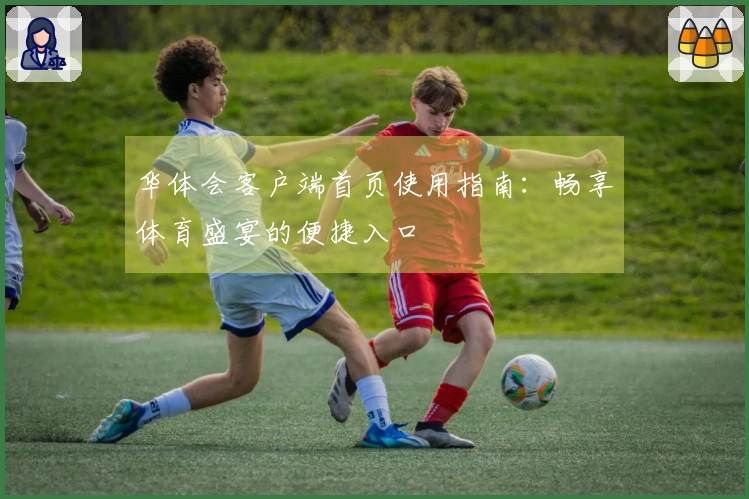 华体会客户端首页使用指南：畅享体育盛宴的便捷入口