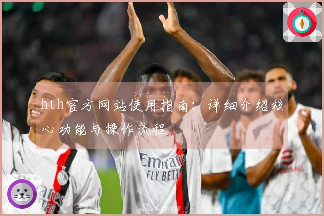 hth官方网站使用指南：详细介绍核心功能与操作流程