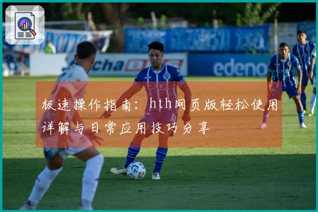 极速操作指南：hth网页版轻松使用详解与日常应用技巧分享