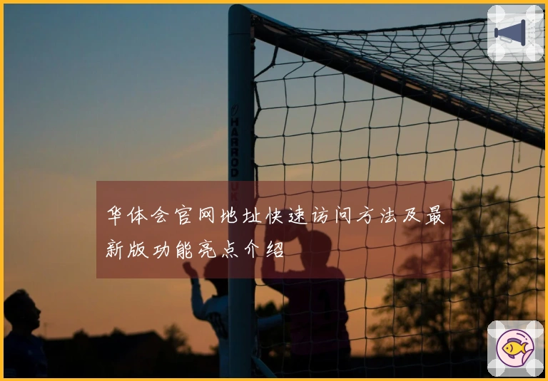 华体会官网地址快速访问方法及最新版功能亮点介绍