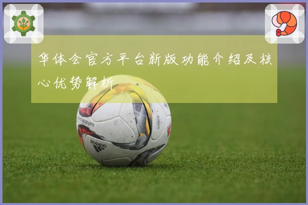 华体会官方平台新版功能介绍及核心优势解析