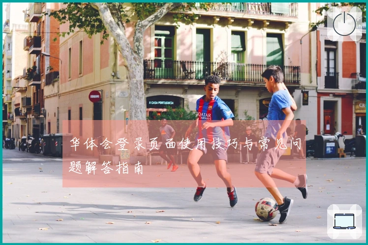 华体会登录页面使用技巧与常见问题解答指南