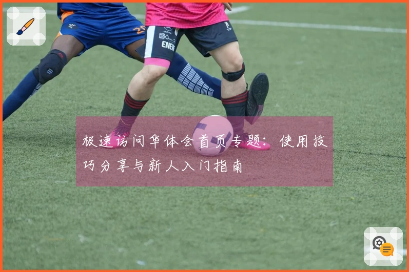 极速访问华体会首页专题：使用技巧分享与新人入门指南