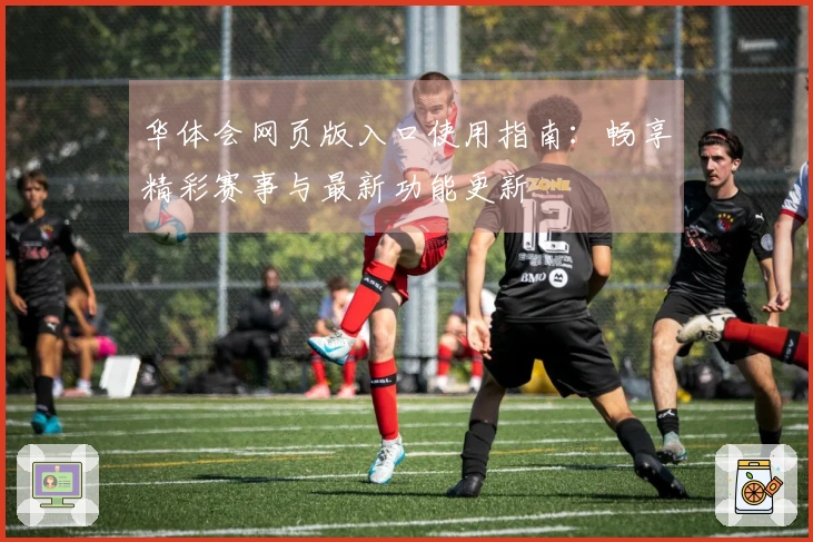 华体会网页版入口使用指南：畅享精彩赛事与最新功能更新
