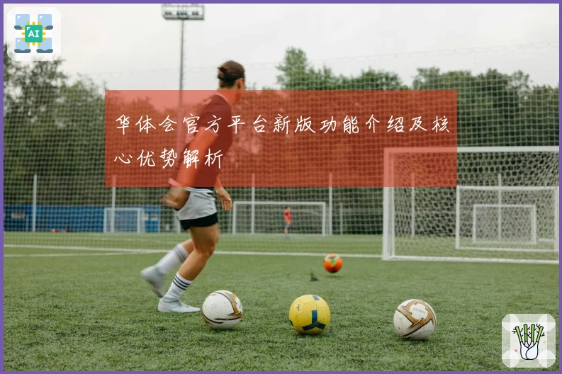 华体会官方平台新版功能介绍及核心优势解析