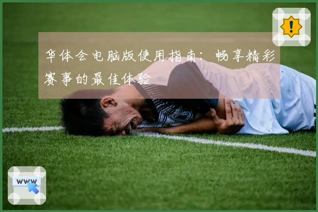 华体会电脑版使用指南：畅享精彩赛事的最佳体验