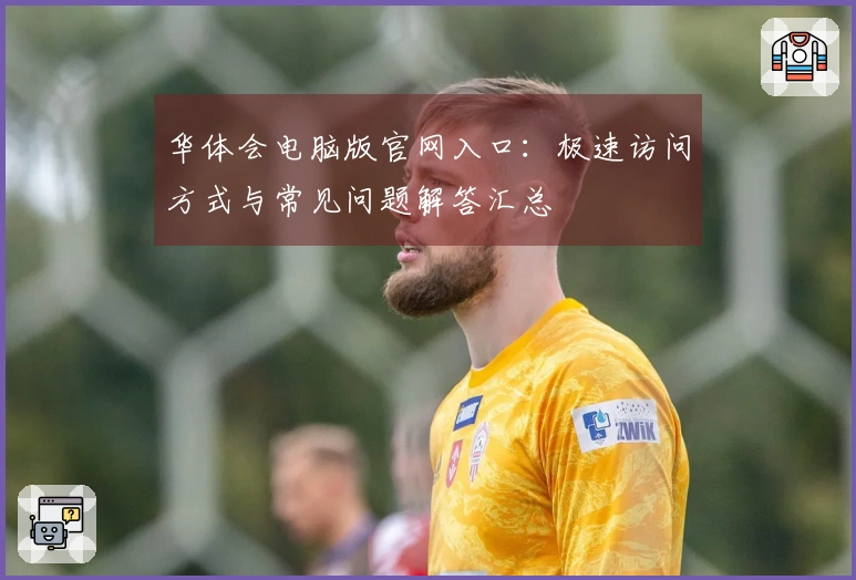 华体会电脑版官网入口：极速访问方式与常见问题解答汇总